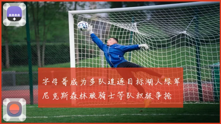 字母哥成为多队追逐目标湖人绿军尼克斯森林狼骑士等队积极争抢