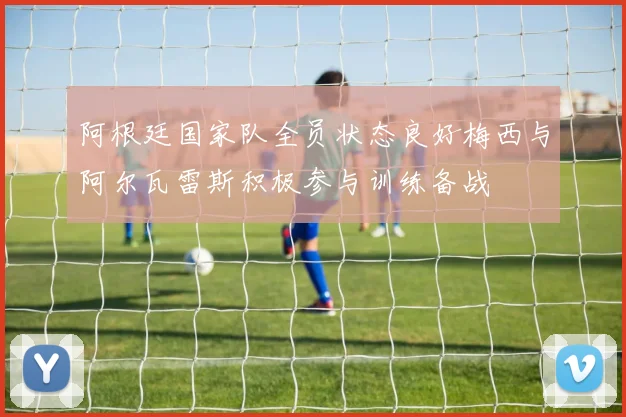 阿根廷国家队全员状态良好梅西与阿尔瓦雷斯积极参与训练备战