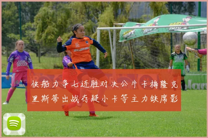 快船力争七连胜对决公牛卡梅隆克里斯蒂出战存疑小卡等主力缺席影响比赛走势