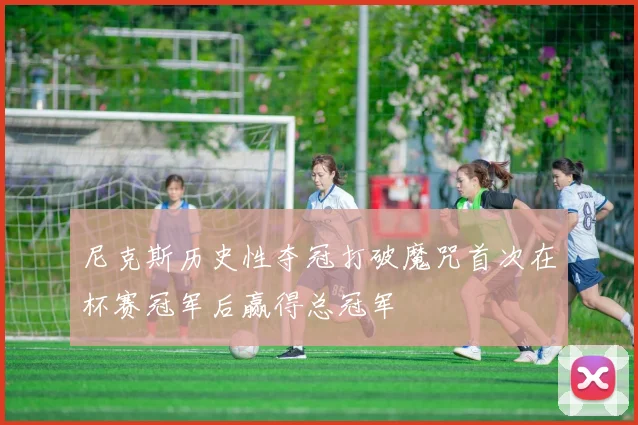 尼克斯历史性夺冠打破魔咒首次在杯赛冠军后赢得总冠军