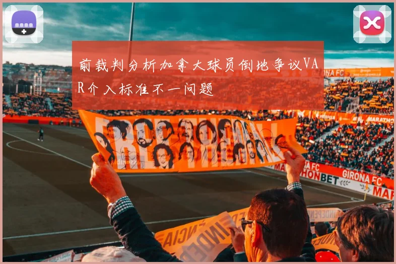 前裁判分析加拿大球员倒地争议VAR介入标准不一问题