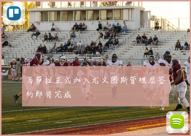 马萨拉正式加入尤文图斯管理层签约即将完成