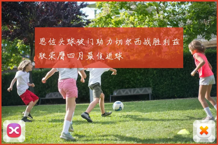 恩佐头球破门助力切尔西战胜利兹联荣膺四月最佳进球