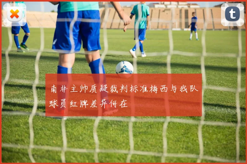 南非主帅质疑裁判标准梅西与我队球员红牌差异何在