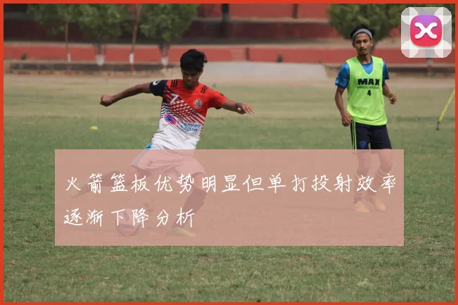 火箭篮板优势明显但单打投射效率逐渐下降分析