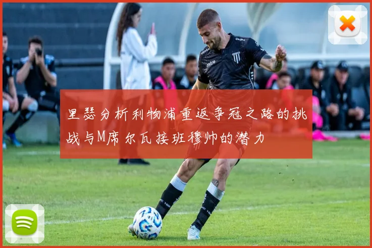 里瑟分析利物浦重返争冠之路的挑战与M席尔瓦接班穆帅的潜力