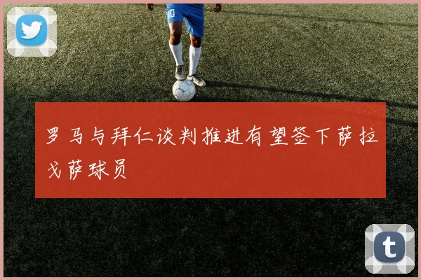 罗马与拜仁谈判推进有望签下萨拉戈萨球员