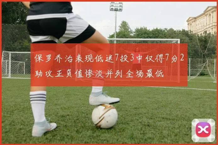 保罗乔治表现低迷7投3中仅得7分2助攻正负值惨淡并列全场最低