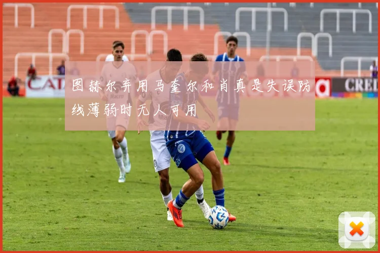 图赫尔弃用马奎尔和肖真是失误防线薄弱时无人可用