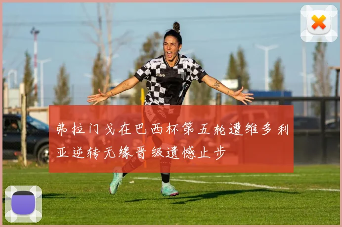 弗拉门戈在巴西杯第五轮遭维多利亚逆转无缘晋级遗憾止步
