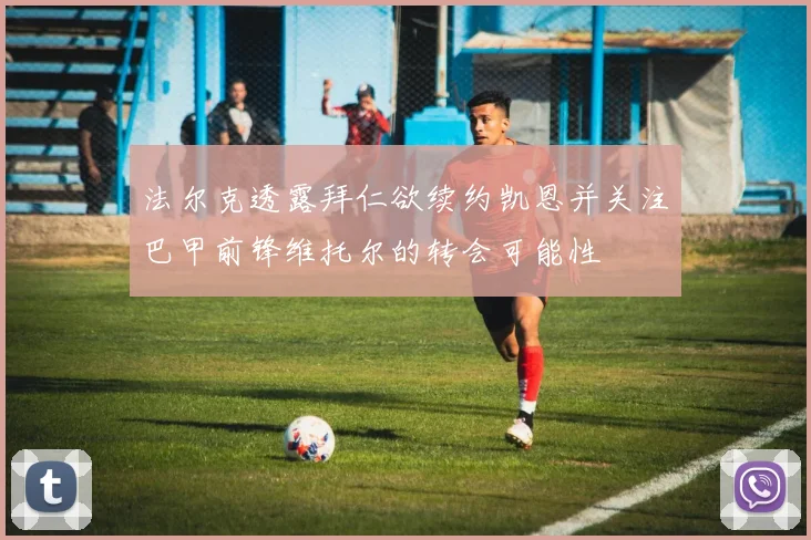 法尔克透露拜仁欲续约凯恩并关注巴甲前锋维托尔的转会可能性