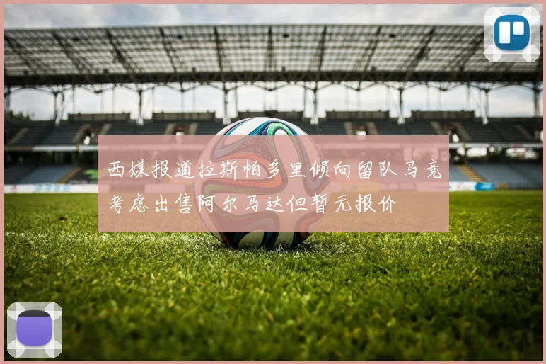 西媒报道拉斯帕多里倾向留队马竞考虑出售阿尔马达但暂无报价
