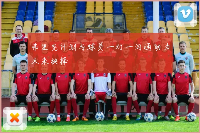弗里克计划与球员一对一沟通助力未来抉择