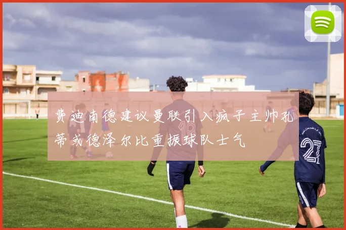 费迪南德建议曼联引入疯子主帅孔蒂或德泽尔比重振球队士气