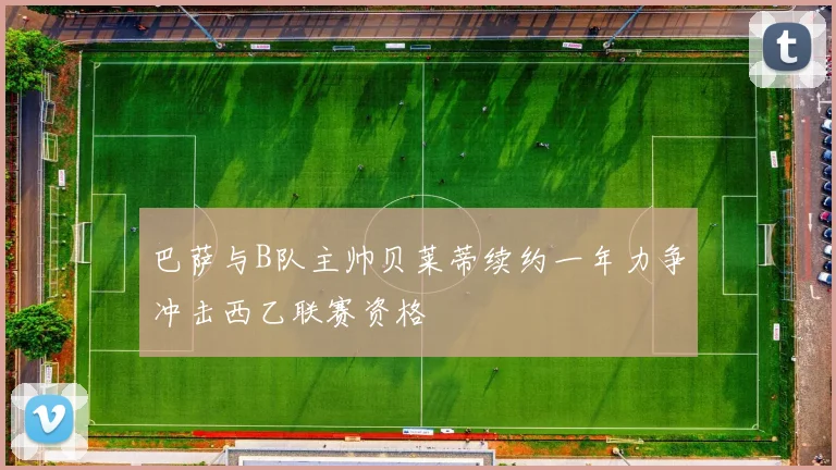 巴萨与B队主帅贝莱蒂续约一年力争冲击西乙联赛资格