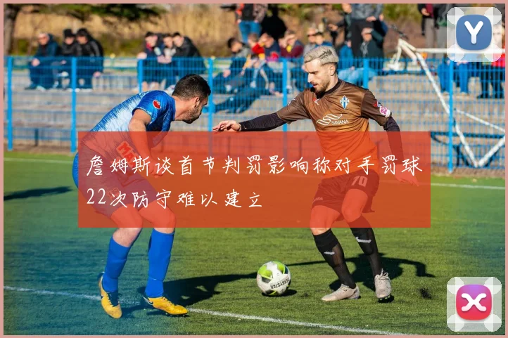 詹姆斯谈首节判罚影响称对手罚球22次防守难以建立