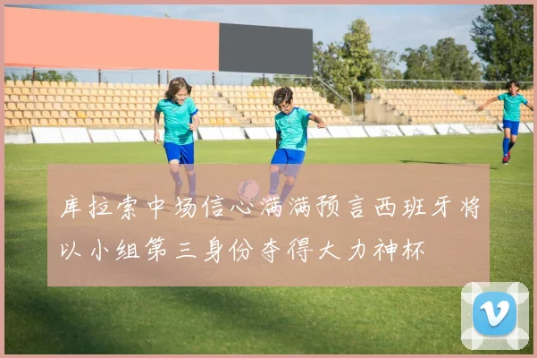 库拉索中场信心满满预言西班牙将以小组第三身份夺得大力神杯