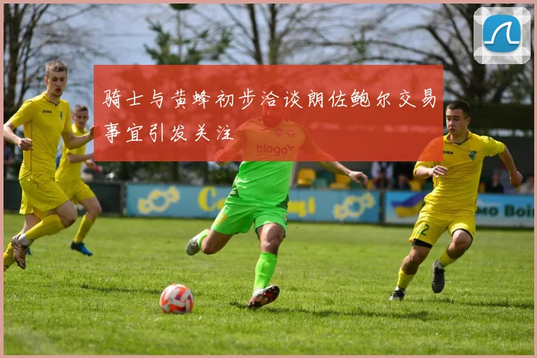 骑士与黄蜂初步洽谈朗佐鲍尔交易事宜引发关注
