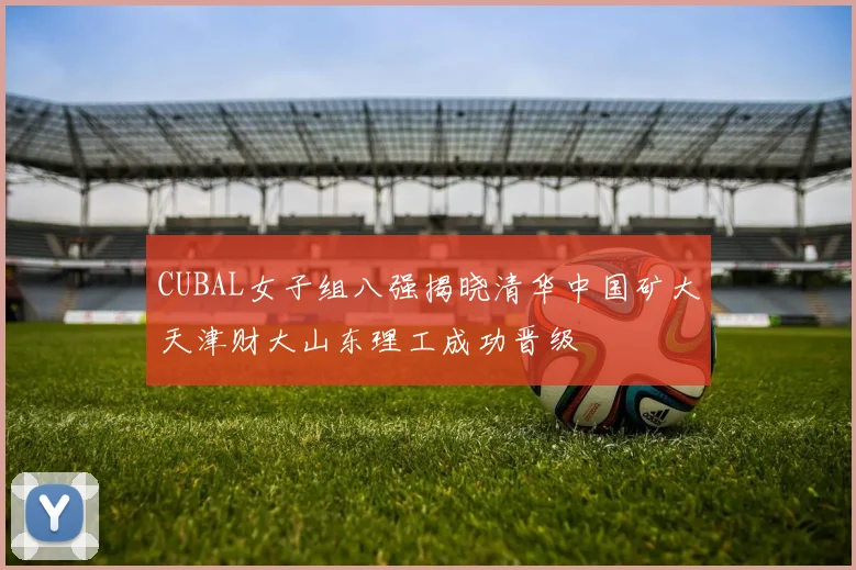 CUBAL女子组八强揭晓清华中国矿大天津财大山东理工成功晋级