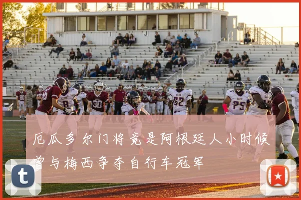 厄瓜多尔门将竟是阿根廷人小时候曾与梅西争夺自行车冠军
