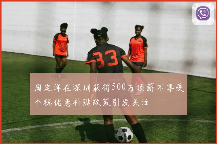 周定洋在深圳获得500万顶薪不享受个税优惠补贴政策引发关注