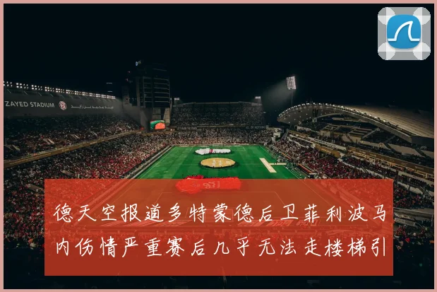 德天空报道多特蒙德后卫菲利波马内伤情严重赛后几乎无法走楼梯引发关注