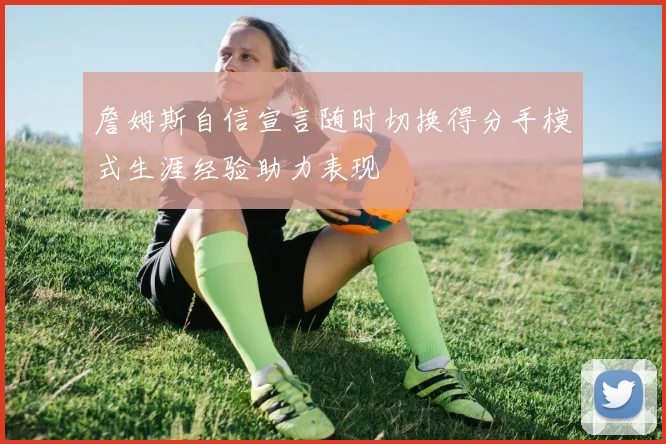 詹姆斯自信宣言随时切换得分手模式生涯经验助力表现