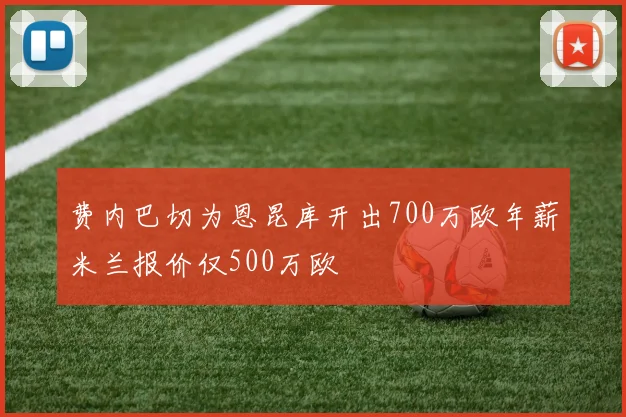 费内巴切为恩昆库开出700万欧年薪米兰报价仅500万欧