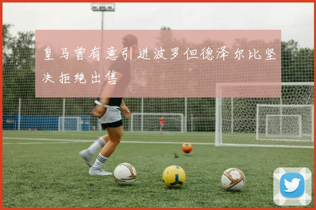 皇马曾有意引进波罗但德泽尔比坚决拒绝出售