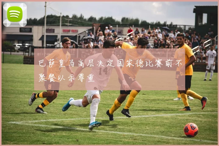 巴萨皇马高层决定国家德比赛前不聚餐以示尊重