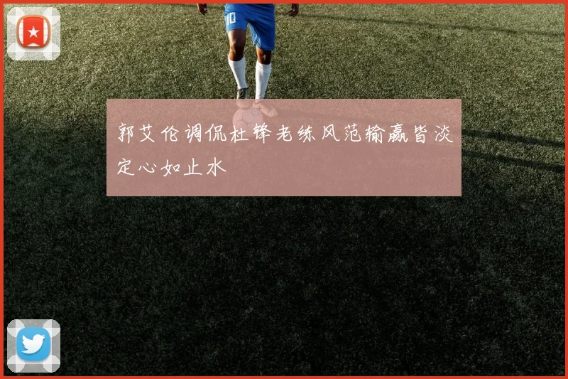 郭艾伦调侃杜锋老练风范输赢皆淡定心如止水