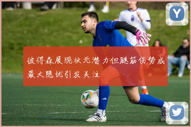彼得森展现状元潜力但腿筋伤势成最大隐忧引发关注