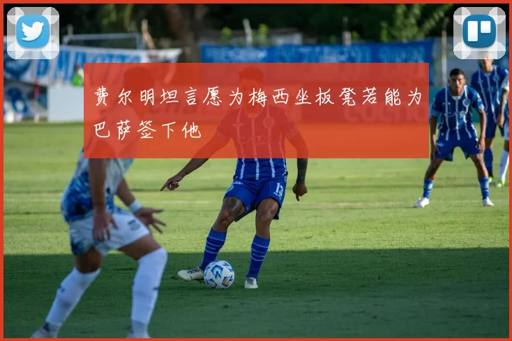 费尔明坦言愿为梅西坐板凳若能为巴萨签下他